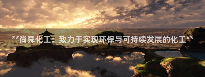 亿万先生手机网：**尚舜化工：致力于实现环保与可持续发展的化工**