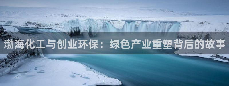 亿万先生手机版：渤海化工与创业环保：绿色产业重塑背后的故事