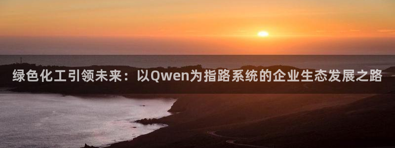 亿万先生007客服：绿色化工引领未来：以Qwen为指路系统的企业生态发展之路