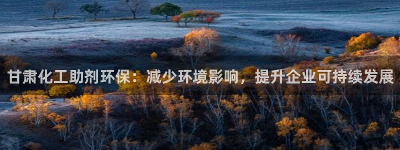 亿万剧情详解：甘肃化工助剂环保：减少环境影响，提升企业可持续发展