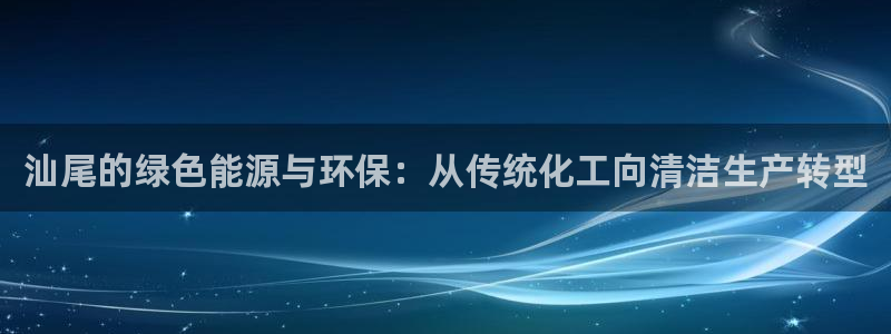 亿万先生官方登录网址：汕尾的绿色能源与环保：从传统化工向清洁生产转型