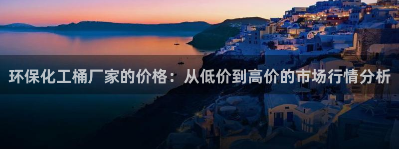 mr001亿万先生：环保化工桶厂家的价格：从低价到高价的市场行情分析