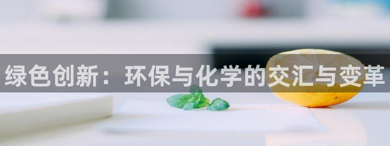 亿万先生游戏平台网址：绿色创新：环保与化学的交汇与变革