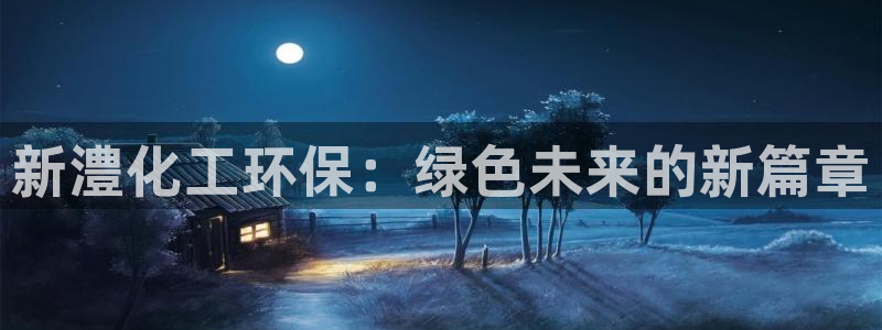亿万先生客户端官网登录不了：新澧化工环保：绿色未来的新篇章