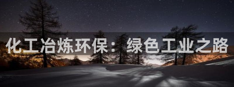 亿万先生网红：化工冶炼环保：绿色工业之路