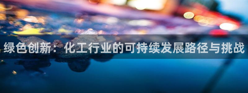 亿万先生官方网站下载安装：绿色创新：化工行业的可持续发展路径与挑战