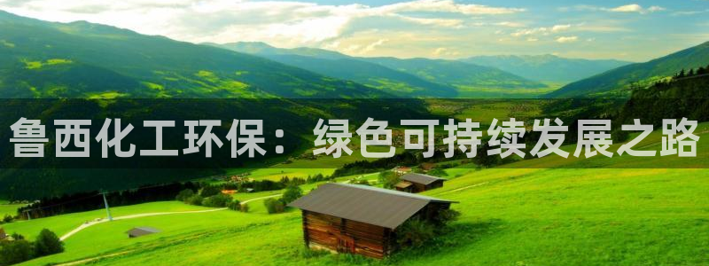 亿万先生网页版登录：鲁西化工环保：绿色可持续发展之路