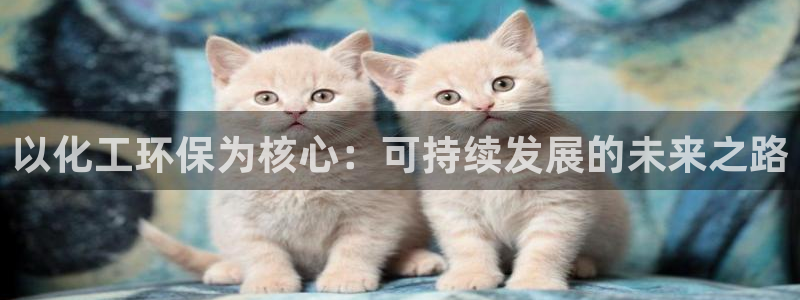 亿万先生客服联系：以化工环保为核心：可持续发展的未来之路