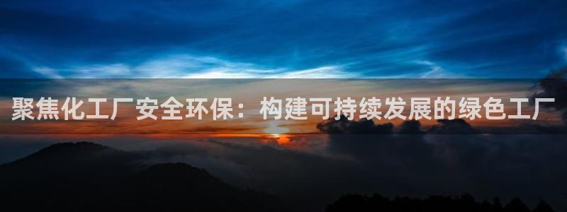 亿万先生官方网站客户端下载安装最新版：聚焦化工厂安全环保：构建可持续发展的绿色工厂