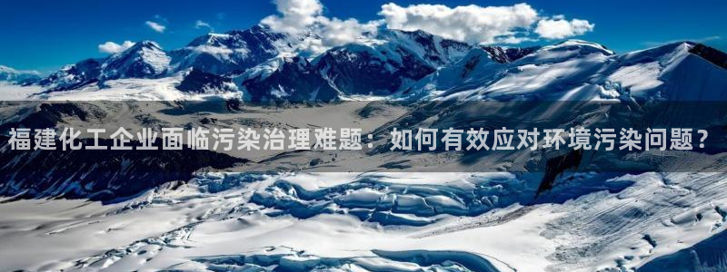 亿万手游平台官网：福建化工企业面临污染治理难题：如何有效应对环境污染问题？