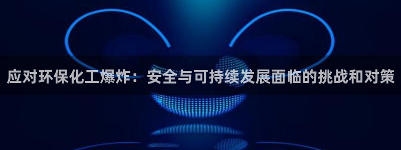 亿万先生客户端官网首页：应对环保化工爆炸：安全与可持续发展面临的挑战和对策