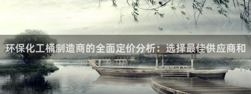 亿万网友在线解答：环保化工桶制造商的全面定价分析：选择最佳供应商和