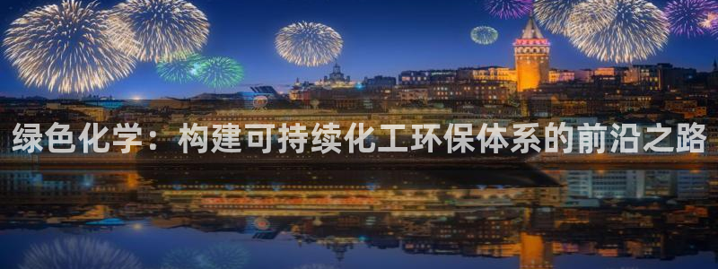 亿万手游官网网址：绿色化学：构建可持续化工环保体系的前沿之路