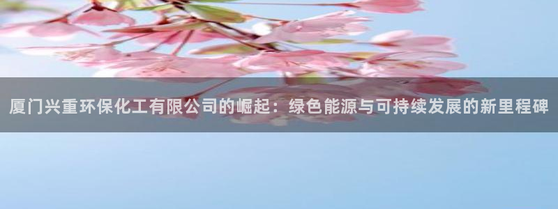 亿万手游官网网址：厦门兴重环保化工有限公司的崛起：绿色能源与可持续发展的新里程碑
