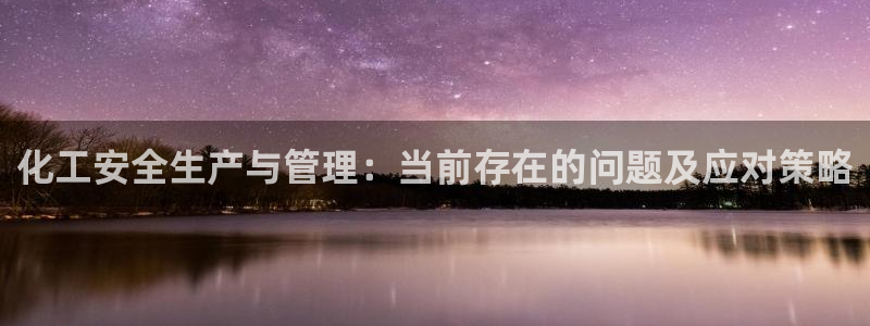 亿万先生 手机版下载安装：化工安全生产与管理：当前存在的问题及应对策略
