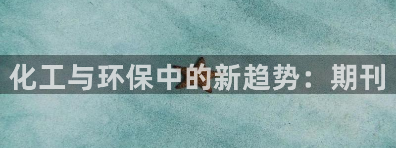 亿万先生官方网站客户端下载安装最新版：化工与环保中的新趋势：期刊
