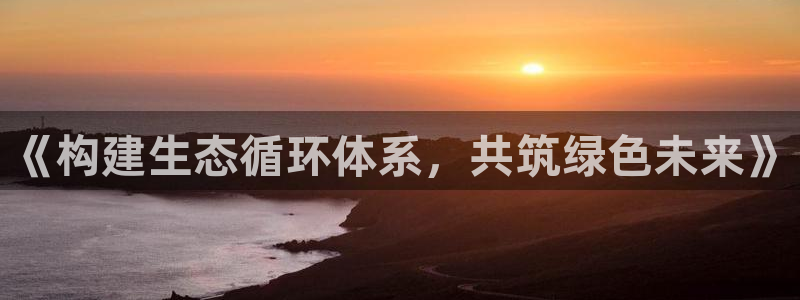 亿万先生网址生：《构建生态循环体系，共筑绿色未来》