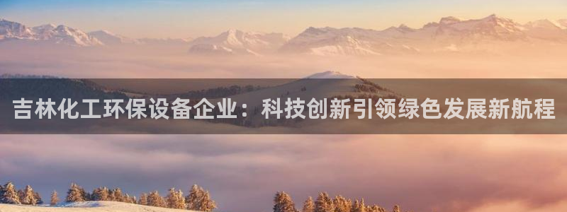 亿万客户端：吉林化工环保设备企业：科技创新引领绿色发展新航程