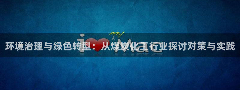 亿万先生官方网站首页：环境治理与绿色转型：从煤炭化工行业探讨对策与实践