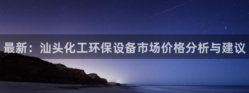 亿万红包版下载正版：最新：汕头化工环保设备市场价格分析与建议