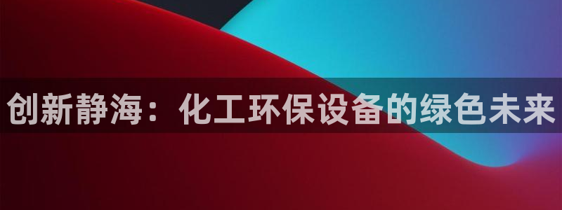 亿万手游平台官网：创新静海：化工环保设备的绿色未来
