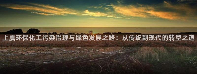 亿万先生客户端官网：上虞环保化工污染治理与绿色发展之路：从传统到现代的转型之道