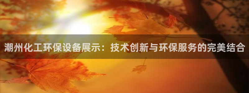 亿万先生mr：潮州化工环保设备展示：技术创新与环保服务的完美结合