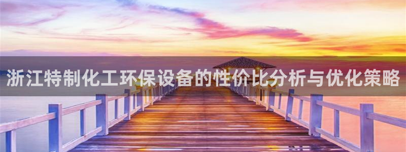 亿万先生mr014：浙江特制化工环保设备的性价比分析与优化策略