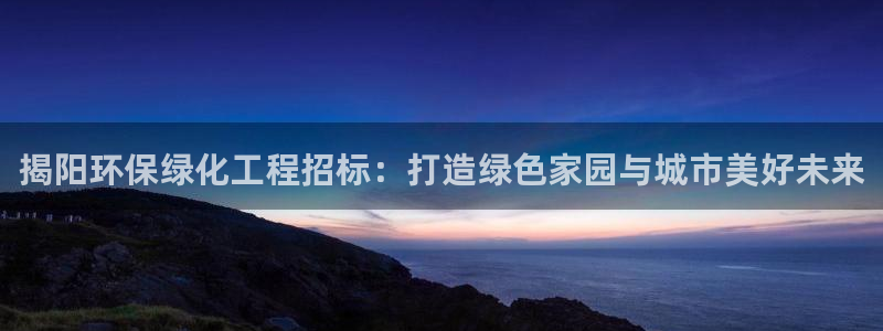 亿万首富手游兑换码：揭阳环保绿化工程招标：打造绿色家园与城市美好未来