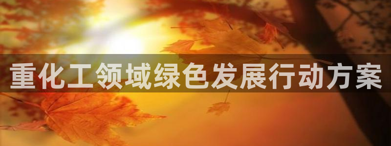 亿万国际app：重化工领域绿色发展行动方案