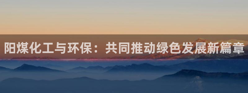 亿万app下载：阳煤化工与环保：共同推动绿色发展新篇章
