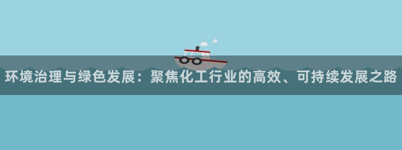亿万app下载：环境治理与绿色发展：聚焦化工行业的高效、可持续发展之路