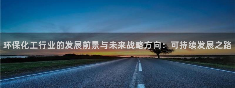 亿万先生mr07官网：环保化工行业的发展前景与未来战略方向：可持续发展之路