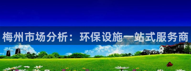 亿万百度百科官网：梅州市场分析：环保设施一站式服务商