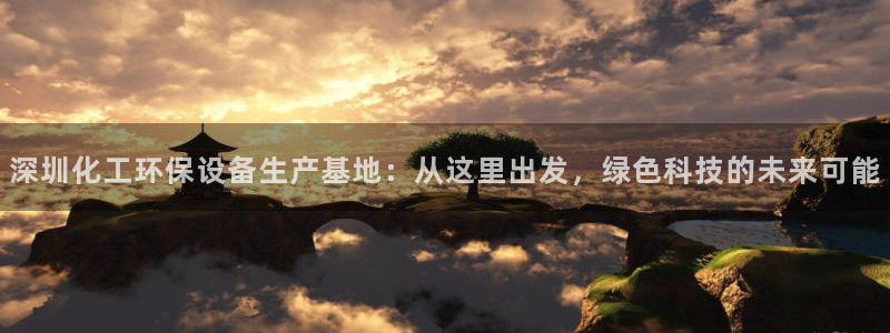 亿万先生官方客服：深圳化工环保设备生产基地：从这里出发，绿色科技的未来可能