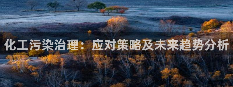 亿万先生官方网站客户端下载安装手机版：化工污染治理：应对策略及未来趋势分析