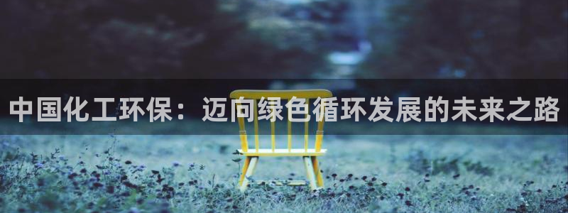 亿万官网：中国化工环保：迈向绿色循环发展的未来之路