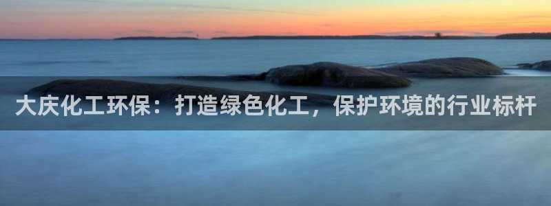 亿万首富手游：大庆化工环保：打造绿色化工，保护环境的行业标杆