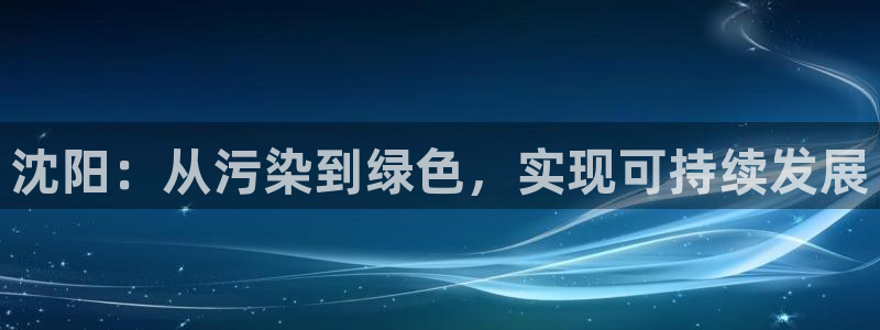 亿万先生客服联系电话：沈阳：从污染到绿色，实现可持续发展