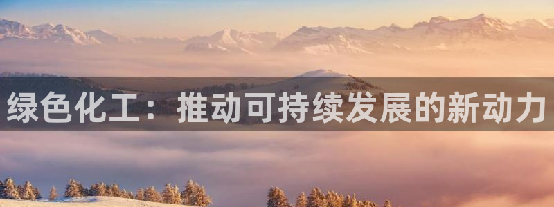 亿万先生官方客服电话：绿色化工：推动可持续发展的新动力