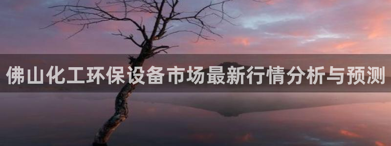 亿万红包版下载正版：佛山化工环保设备市场最新行情分析与预测