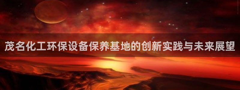 亿万先生手机版客户端下载官网：茂名化工环保设备保养基地的创新实践与未来展望