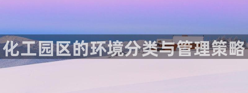 亿万下载第三季：化工园区的环境分类与管理策略