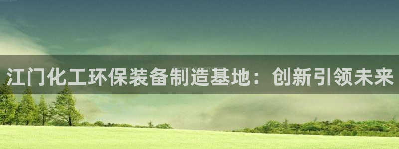 亿万手游平台官网入口：江门化工环保装备制造基地：创新引领未来