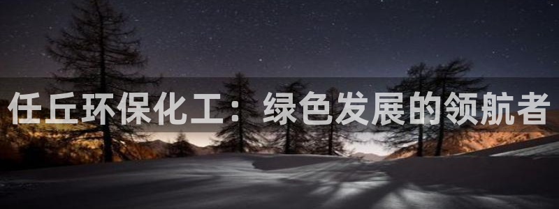 亿万先生下载网址app：任丘环保化工：绿色发展的领航者