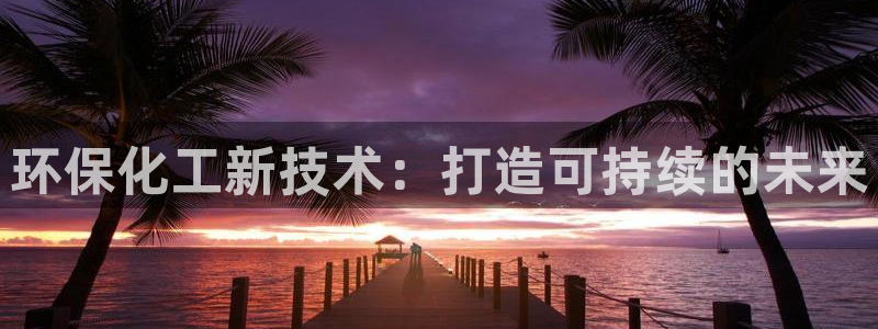 亿万先生mr：环保化工新技术：打造可持续的未来