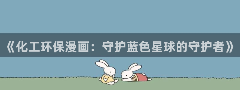 亿万先生下载网址app：《化工环保漫画：守护蓝色星球的守护者》