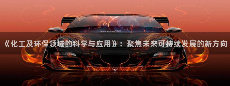 亿万钱包app下载：《化工及环保领域的科学与应用》：聚焦未来可持续发展的新方向