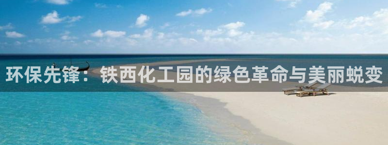 亿万的亿：环保先锋：铁西化工园的绿色革命与美丽蜕变