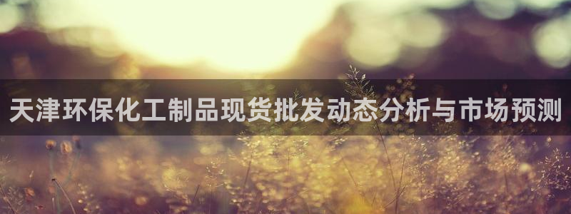 亿万先生app：天津环保化工制品现货批发动态分析与市场预测